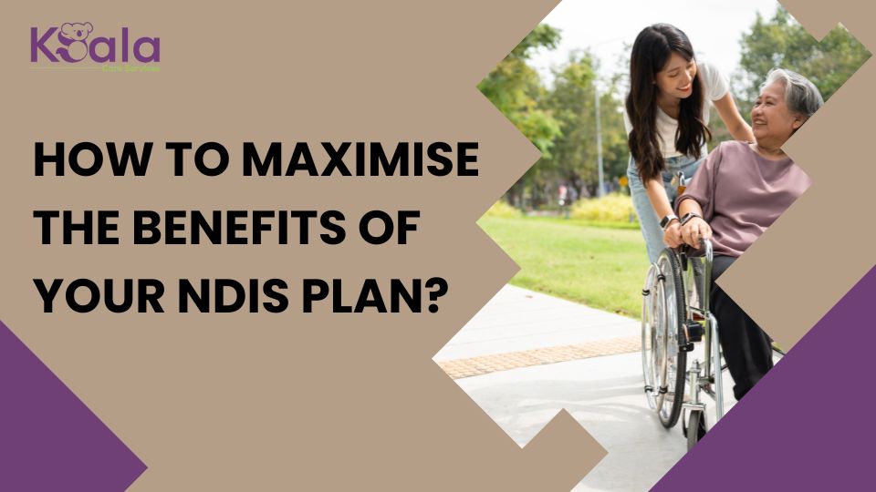How to Maximise the Benefits of Your NDIS Plan - Koala Care Services